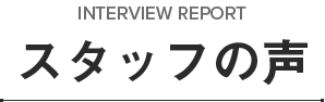 INTERVIEW REPORTスタッフの声