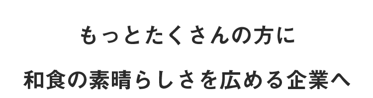 もっとたくさんの方に和食の素晴らしさを広める企業へ