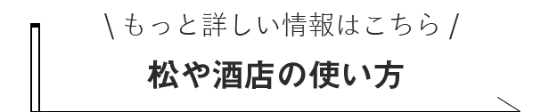 もっと詳しい情報はこちら松や酒店の使い方